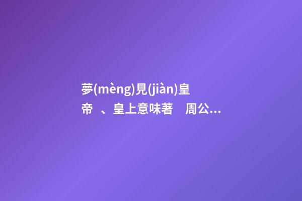 夢(mèng)見(jiàn)皇帝、皇上意味著　周公解夢(mèng)之夢(mèng)到皇帝、皇上意味著